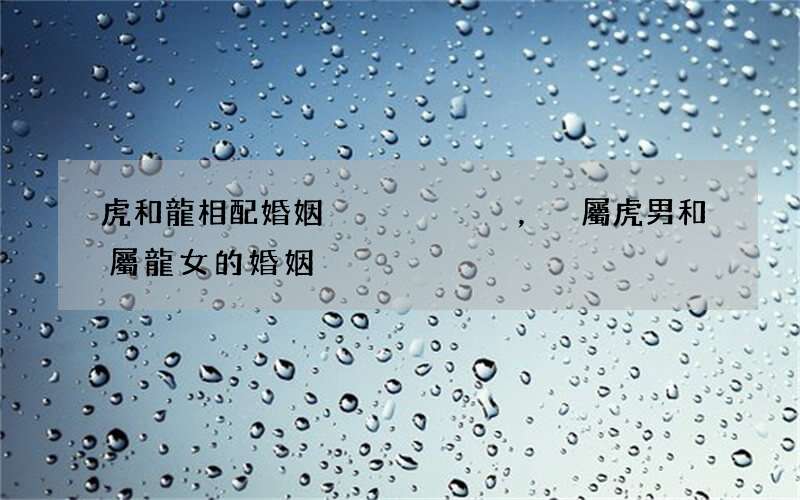 虎和龍相配婚姻，屬虎男和屬龍女的婚姻